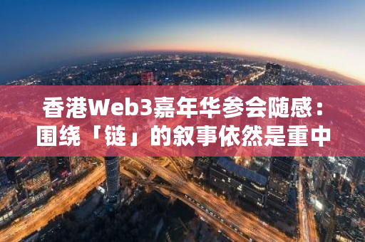 香港Web3嘉年华参会随感：围绕「链」的叙事依然是重中之重