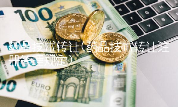 药品技术转让(药品技术转让注册管理规定)