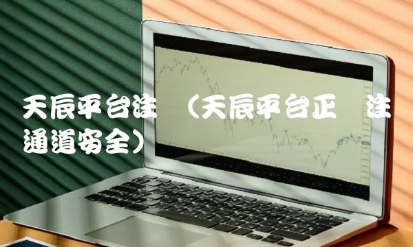 天辰平台注册(天辰平台正规注册通道安全)