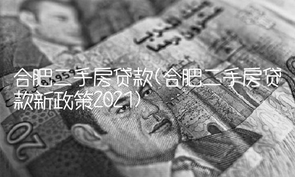 合肥二手房贷款(合肥二手房贷款新政策2021)