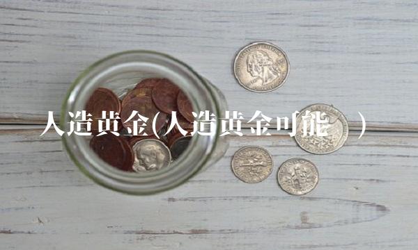人造黄金(人造黄金可能吗)