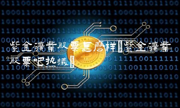 紫金矿业股票怎么样(紫金矿业股票吧热议)