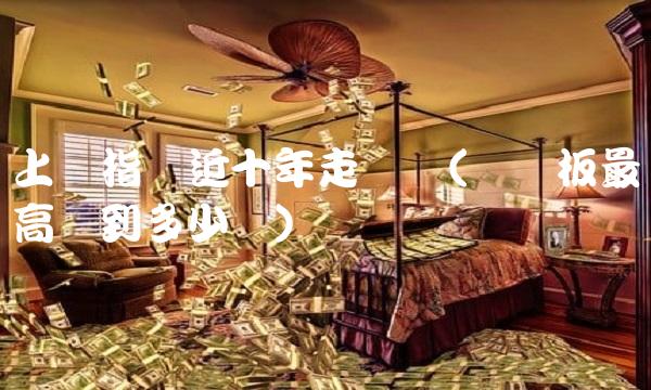 上证指数近十年走势图(创业板最高涨到多少点) 上证指数近十年走势图(创业板最高涨到多少点)