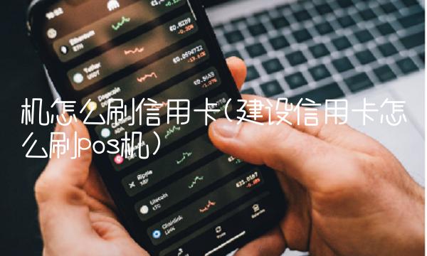 机怎么刷信用卡(建设信用卡怎么刷pos机) 机怎么刷信用卡(建设信用卡怎么刷pos机)