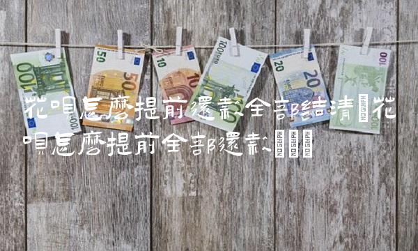 花呗怎么提前还款全部结清(花呗怎么提前全部还款)() 花呗怎么提前还款全部结清(花呗怎么提前全部还款)()