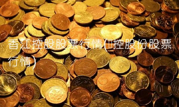 香江控股股票行情(软控股份股票行情) 香江控股股票行情(软控股份股票行情)