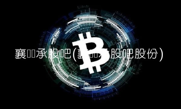 襄阳轴承股吧(襄阳轴承股吧股份) 襄阳轴承股吧(襄阳轴承股吧股份)