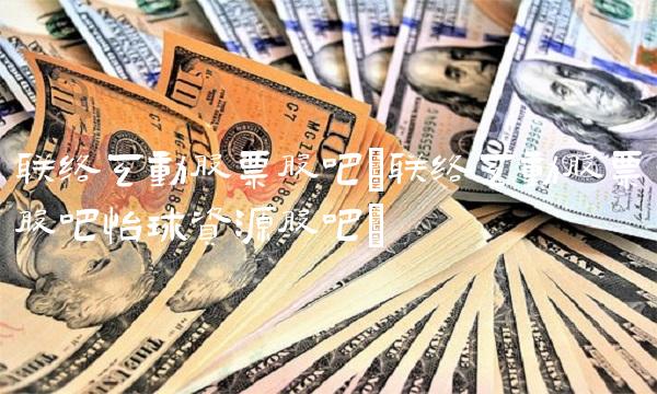 联络互动股票股吧(联络互动股票股吧怡球资源股吧) 联络互动股票股吧(联络互动股票股吧怡球资源股吧)