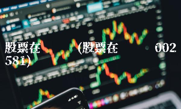 股票在线查询(股票在线查询002581)