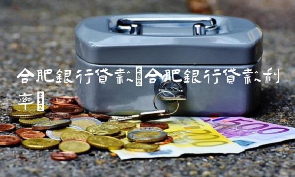 合肥银行贷款(合肥银行贷款利率) 合肥银行贷款(合肥银行贷款利率)