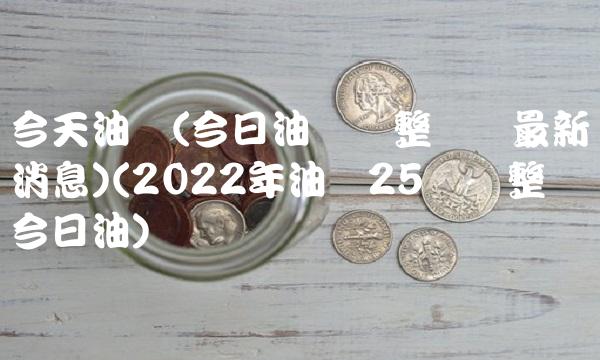 今天油价(今日油价调整时间最新消息)(2022年油价25轮调整时间今日油)