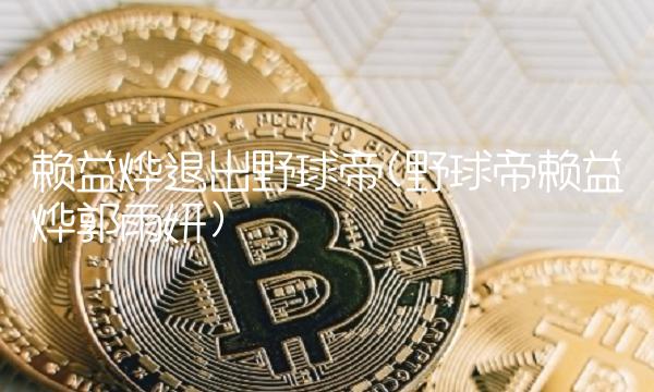 赖益烨退出野球帝(野球帝赖益烨郭雨妍)