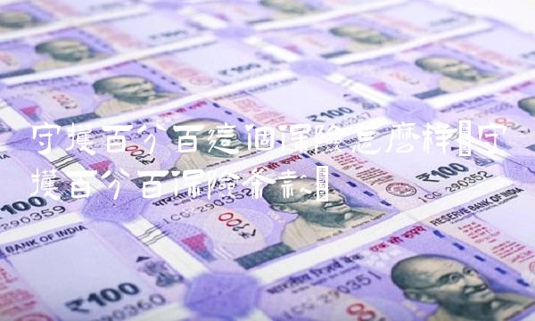 守护百分百这个保险怎么样(守护百分百保险条款)