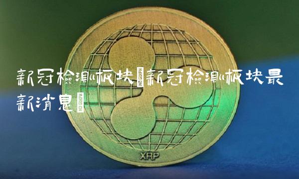 新冠检测板块(新冠检测板块最新消息) 新冠检测板块(新冠检测板块最新消息)