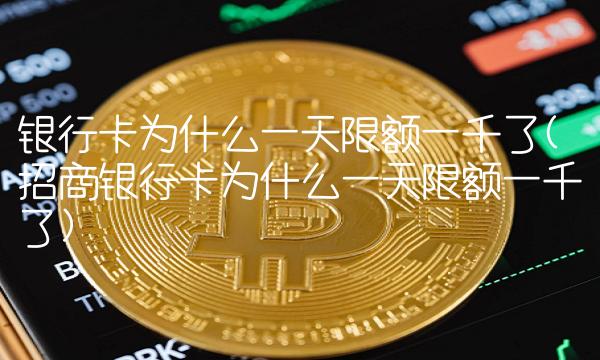 银行卡为什么一天限额一千了(招商银行卡为什么一天限额一千了)