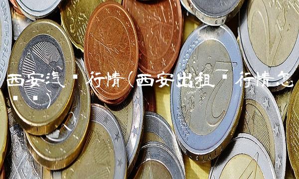 西安汽车行情(西安出租车行情怎么样) 西安汽车行情(西安出租车行情怎么样)