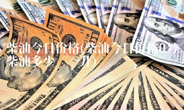 柴油今日价格(柴油今日价格0号柴油多少钱一升)
