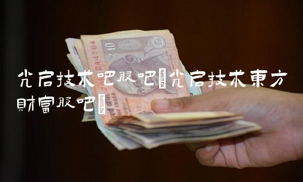 光启技术吧股吧(光启技术东方财富股吧) 光启技术吧股吧(光启技术东方财富股吧)