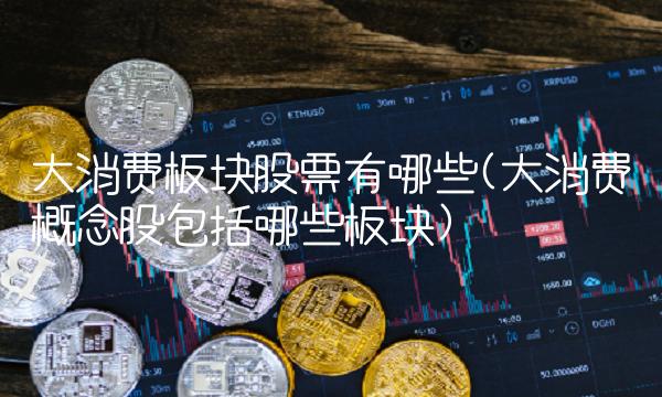 大消费板块股票有哪些(大消费概念股包括哪些板块) 大消费板块股票有哪些(大消费概念股包括哪些板块)