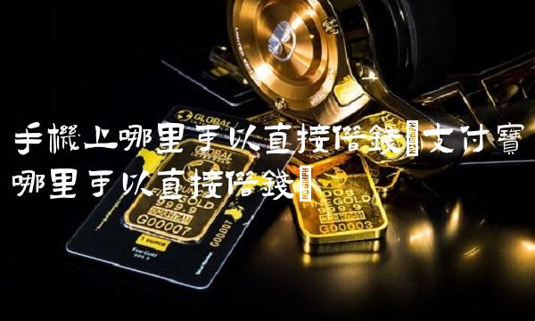 手机上哪里可以直接借钱(支付宝哪里可以直接借钱) 手机上哪里可以直接借钱(支付宝哪里可以直接借钱)