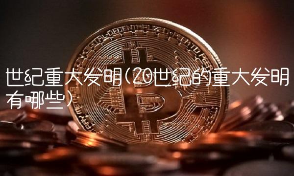 世纪重大发明(20世纪的重大发明有哪些) 世纪重大发明(20世纪的重大发明有哪些)