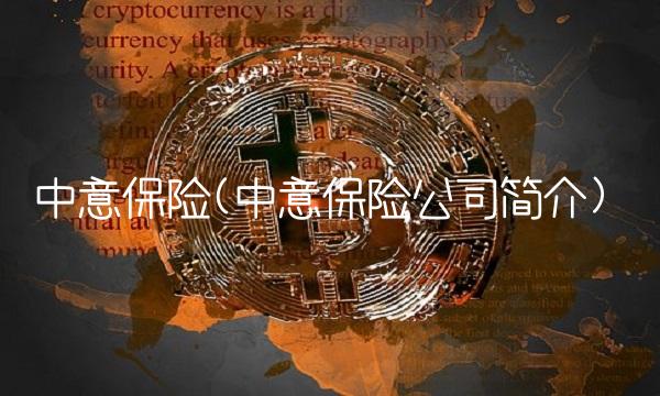 中意保险(中意保险公司简介) 中意保险(中意保险公司简介)