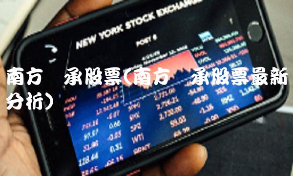 南方轴承股票(南方轴承股票最新分析) 南方轴承股票(南方轴承股票最新分析)