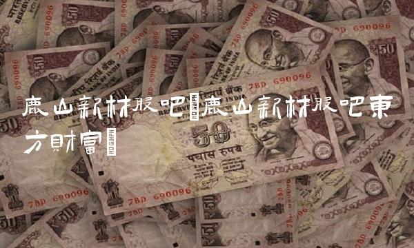 鹿山新材股吧(鹿山新材股吧东方财富)