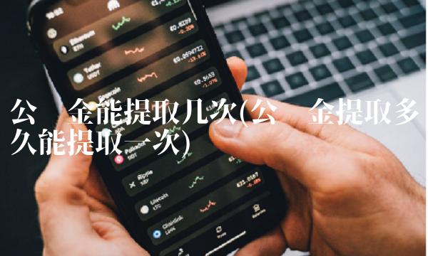 公积金能提取几次(公积金提取多久能提取一次)