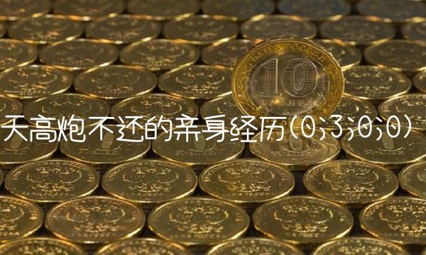 天高炮不还的亲身经历(0;3;0;0)