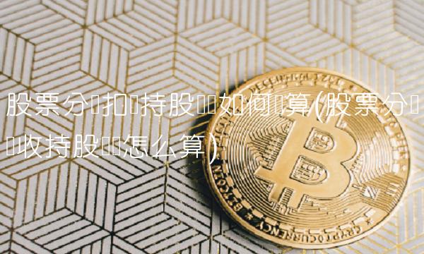 股票分红扣税持股时间如何计算(股票分红税收持股时间怎么算)