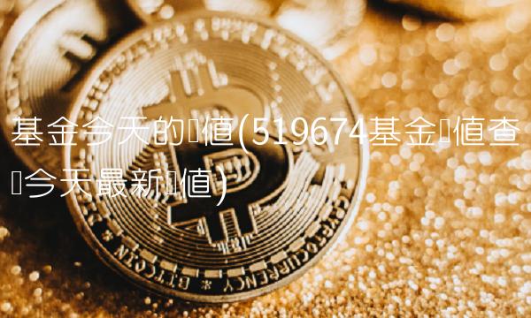 基金今天的净值(519674基金净值查询今天最新净值)