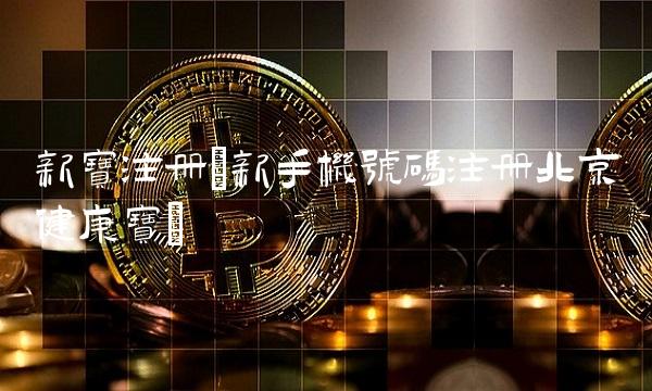 新宝注册(新手机号码注册北京健康宝)