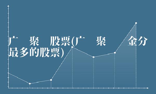 广发聚丰股票(广发聚丰现金分红最多的股票) 广发聚丰股票(广发聚丰现金分红最多的股票)