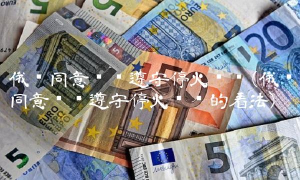 俄乌同意继续遵守停火协议(俄乌同意继续遵守停火协议的看法) 俄乌同意继续遵守停火协议(俄乌同意继续遵守停火协议的看法)