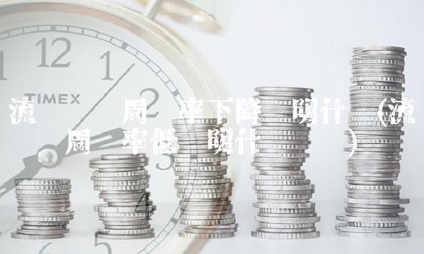 流动资产周转率下降说明什么(流动资产周转率低说明什么问题)