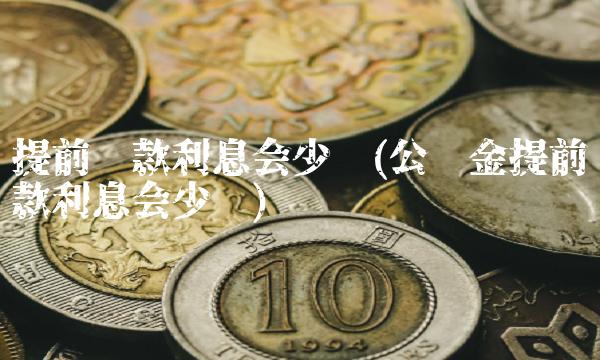 提前还款利息会少吗(公积金提前还款利息会少吗) 提前还款利息会少吗(公积金提前还款利息会少吗)
