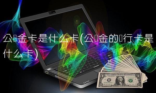 公积金卡是什么卡(公积金的银行卡是什么卡)