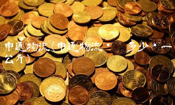 申通物流(申通物流货运多少钱一公斤) 申通物流(申通物流货运多少钱一公斤)