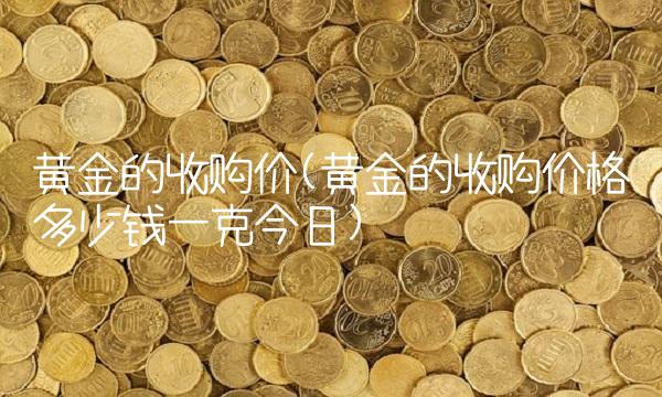 黄金的收购价(黄金的收购价格多少钱一克今日) 黄金的收购价(黄金的收购价格多少钱一克今日)