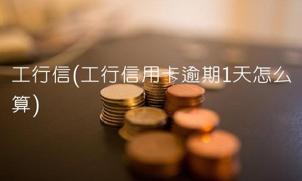 工行信(工行信用卡逾期1天怎么算) 工行信(工行信用卡逾期1天怎么算)