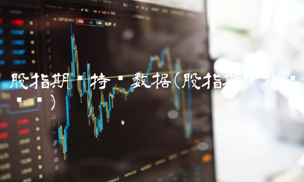 股指期货持仓数据(股指期货持仓查询) 股指期货持仓数据(股指期货持仓查询)