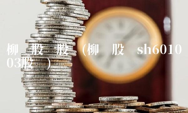 柳钢股份股吧(柳钢股份sh601003股吧) 柳钢股份股吧(柳钢股份sh601003股吧)