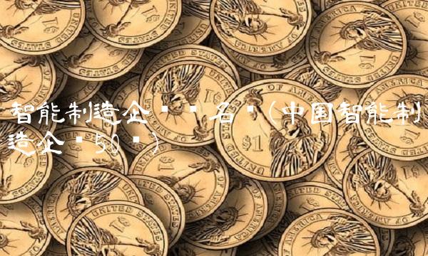 智能制造企业强名单(中国智能制造企业50强) 智能制造企业强名单(中国智能制造企业50强)