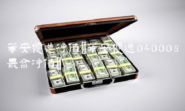 华安优选净值(华安优选040008最高净值) 华安优选净值(华安优选040008最高净值)