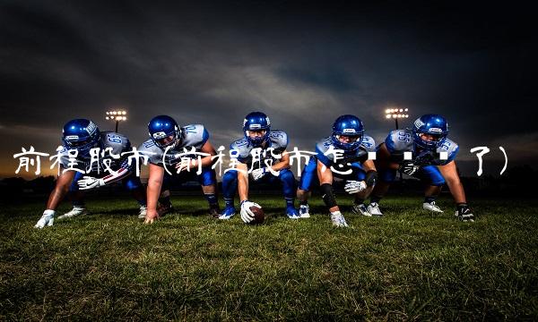 前程股市(前程股市怎么关闭了) 前程股市(前程股市怎么关闭了)