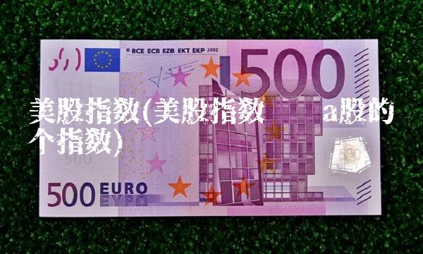 美股指数(美股指数对应a股的哪个指数) 美股指数(美股指数对应a股的哪个指数)