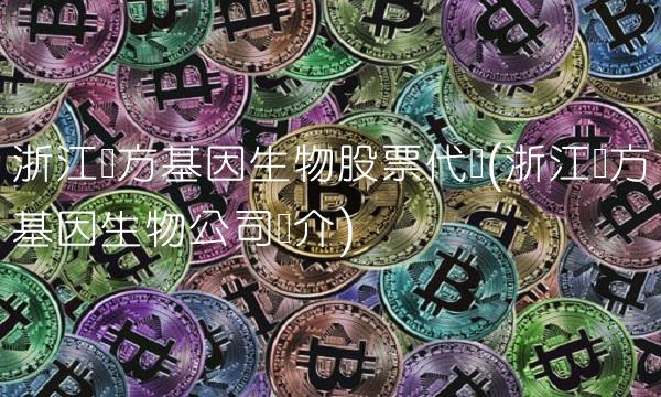 浙江东方基因生物股票代码(浙江东方基因生物公司简介) 浙江东方基因生物股票代码(浙江东方基因生物公司简介)