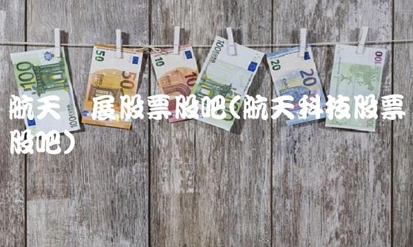 航天发展股票股吧(航天科技股票股吧) 航天发展股票股吧(航天科技股票股吧)