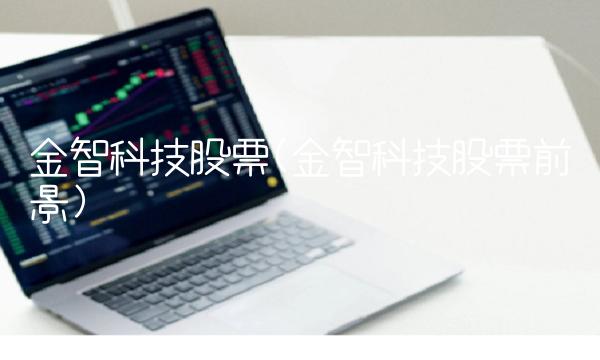 金智科技股票(金智科技股票前景) 金智科技股票(金智科技股票前景)